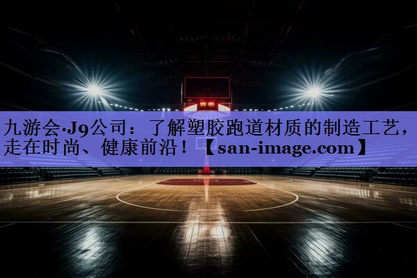 了解塑胶跑道材质的制造工艺，走在时尚、健康前沿！