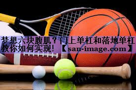 梦想六块腹肌?门上单杠和落地单杠教你如何实现! 梦想六块腹肌?门上单杠和落地单杠教你如何实现!