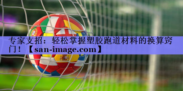 专家支招:轻松掌握塑胶跑道材料的换算窍门! 专家支招:轻松掌握塑胶跑道材料的换算窍门!