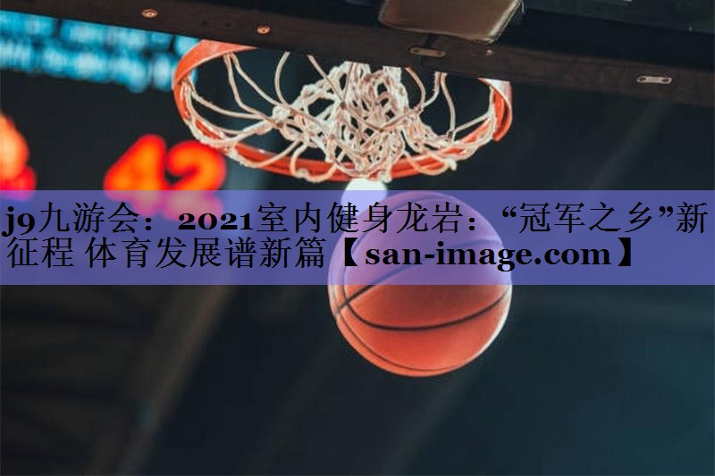 2021室内健身龙岩:“冠军之乡”新征程 体育发展谱新篇 2021室内健身龙岩:“冠军之乡”新征程 体育发展谱新篇