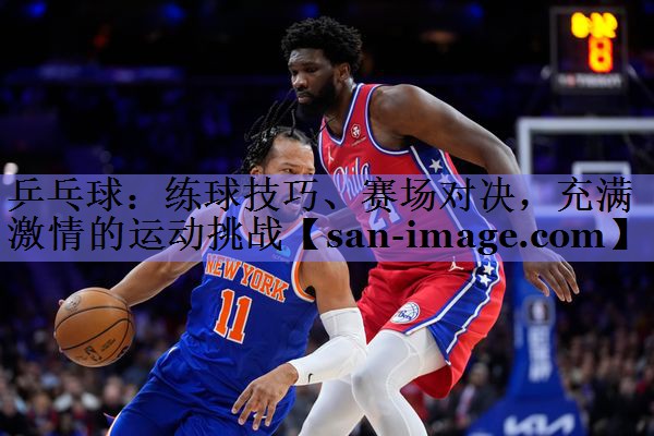 乒乓球:练球技巧、赛场对决,充满激情的运动挑战 乒乓球:练球技巧、赛场对决,充满激情的运动挑战