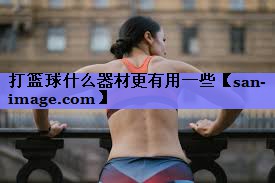 打篮球什么器材更有用一些 打篮球什么器材更有用一些