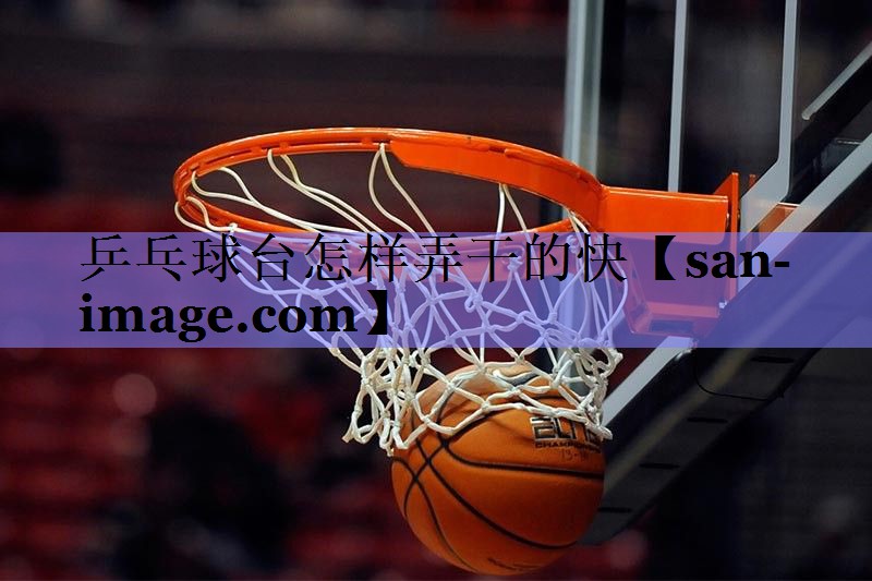 乒乓球台怎样弄干的快 乒乓球台怎样弄干的快