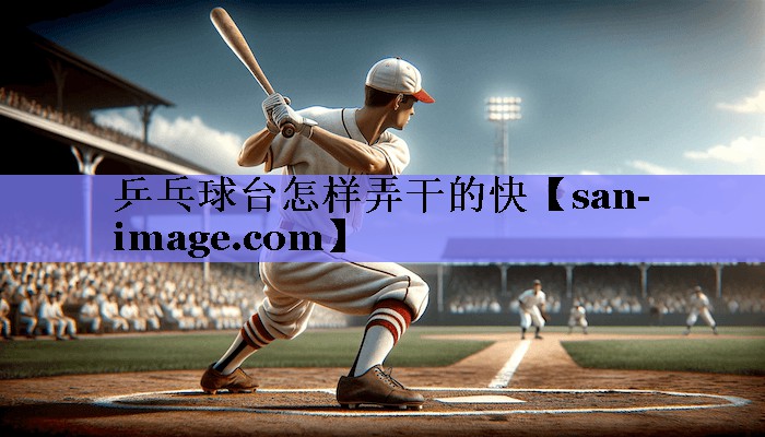 乒乓球台怎样弄干的快 乒乓球台怎样弄干的快
